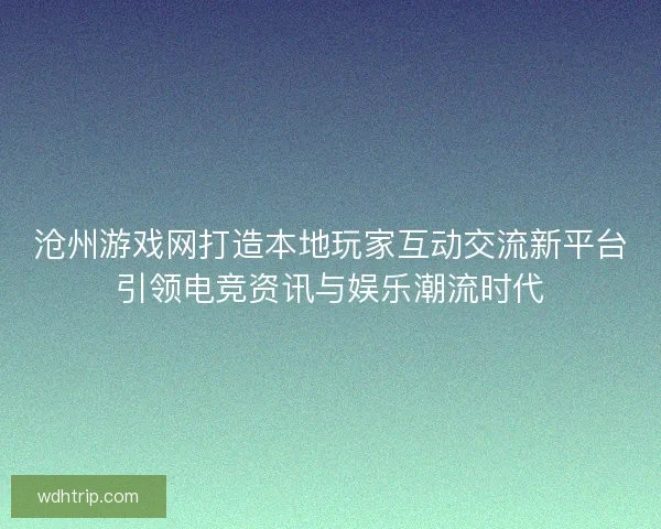 沧州游戏网打造本地玩家互动交流新平台引领电竞资讯与娱乐潮流时代