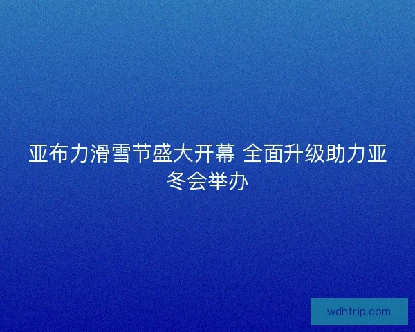 亚布力滑雪节盛大开幕 全面升级助力亚冬会举办