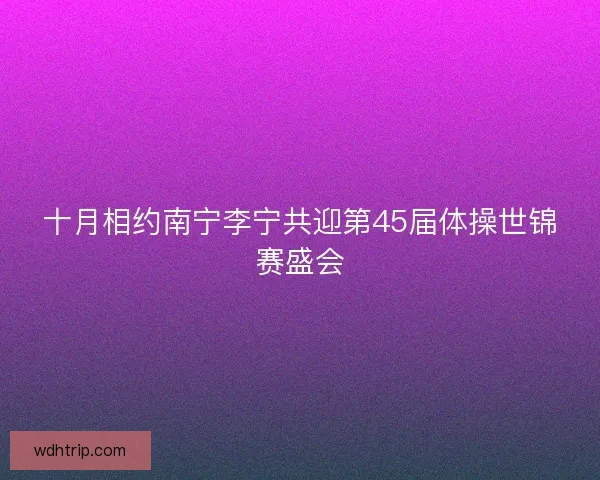 十月相约南宁李宁共迎第45届体操世锦赛盛会